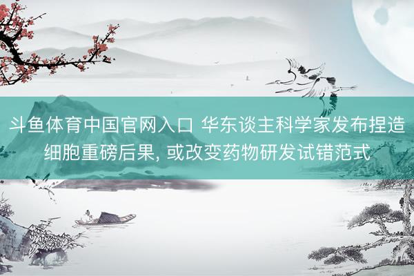 斗鱼体育中国官网入口 华东谈主科学家发布捏造细胞重磅后果, 或改变药物研发试错范式