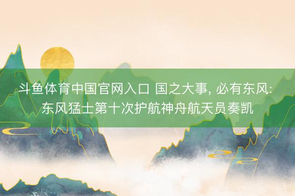 斗鱼体育中国官网入口 国之大事, 必有东风: 东风猛士第十次护航神舟航天员奏凯