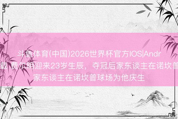斗鱼体育(中国)2026世界杯官方IOS|Android手机app下载 费尔明迎来23岁生辰,夺冠后家东谈主在诺坎普球场为他庆生