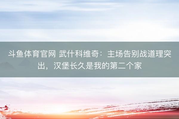 斗鱼体育官网 武什科维奇:主场告别战道理突出,汉堡长久是我的第二个家