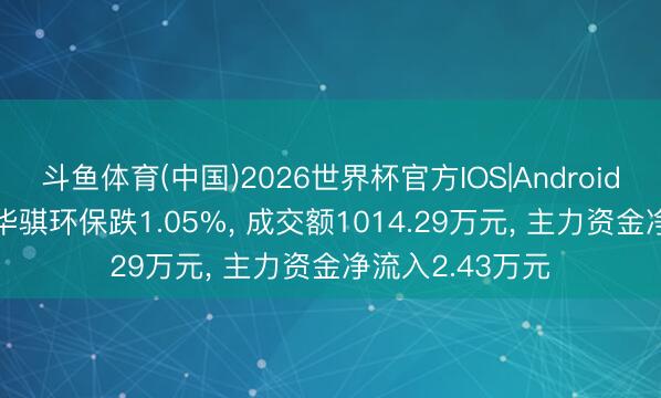 斗鱼体育(中国)2026世界杯官方IOS|Android手机app下载 华骐环保跌1.05%, 成交额1014.29万元, 主力资金净流入2.43万元