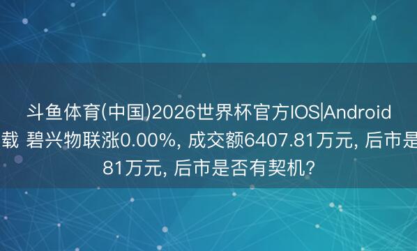 斗鱼体育(中国)2026世界杯官方IOS|Android手机app下载 碧兴物联涨0.00%, 成交额6407.81万元, 后市是否有契机?