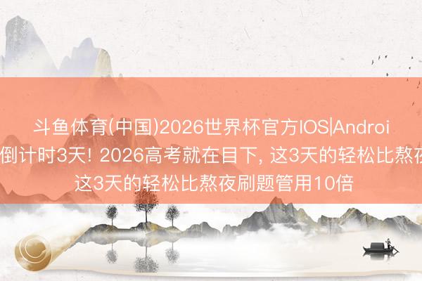 斗鱼体育(中国)2026世界杯官方IOS|Android手机app下载 倒计时3天! 2026高考就在目下, 这3天的轻松比熬夜刷题管用10倍