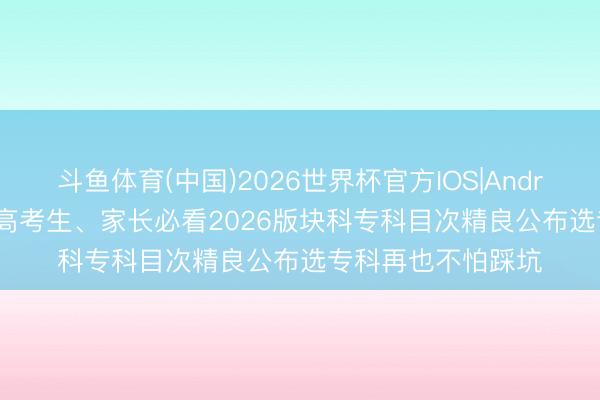 斗鱼体育(中国)2026世界杯官方IOS|Android手机app下载 高考生、家长必看2026版块科专科目次精良公布选专科再也不怕踩坑