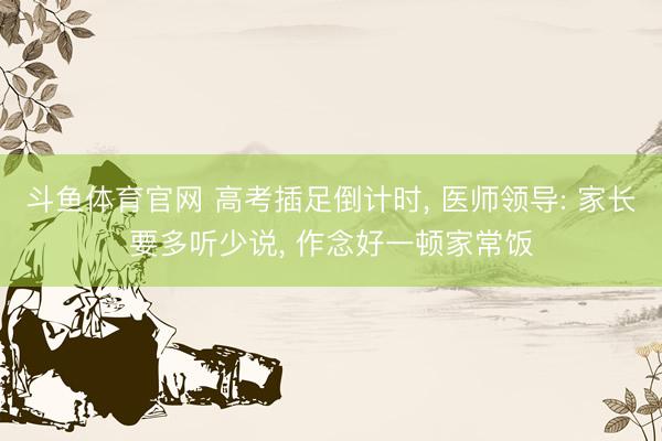斗鱼体育官网 高考插足倒计时, 医师领导: 家长要多听少说, 作念好一顿家常饭