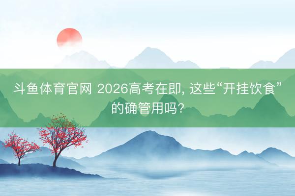 斗鱼体育官网 2026高考在即, 这些“开挂饮食”的确管用吗?