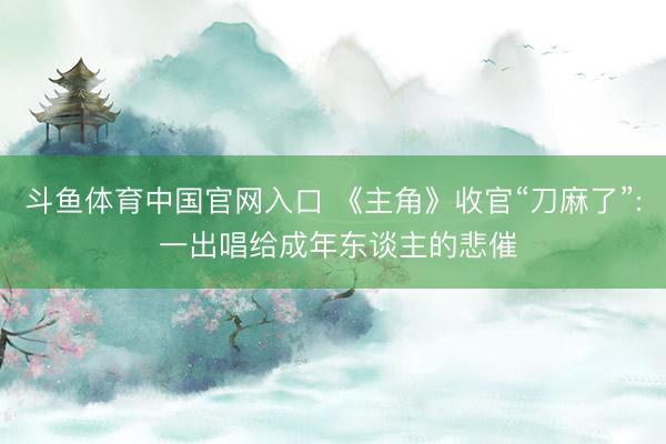 斗鱼体育中国官网入口 《主角》收官“刀麻了”: 一出唱给成年东谈主的悲催