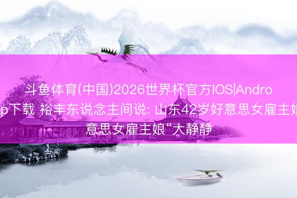 斗鱼体育(中国)2026世界杯官方IOS|Android手机app下载 裕丰东说念主间说: 山东42岁好意思女雇主娘“大静静