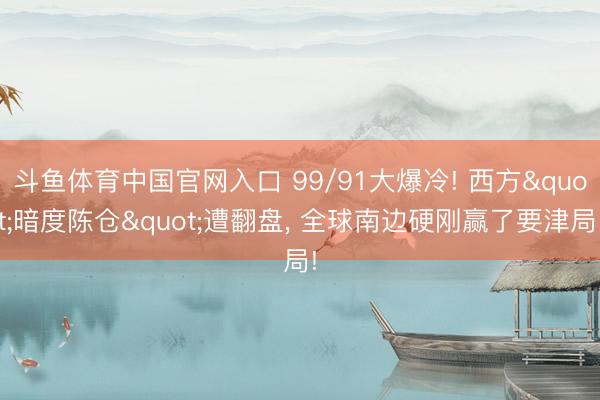 斗鱼体育中国官网入口 99/91大爆冷! 西方"暗度陈仓"遭翻盘, 全球南边硬刚赢了要津局!