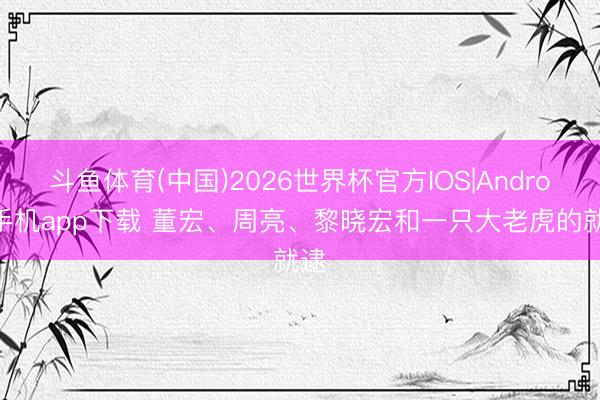 斗鱼体育(中国)2026世界杯官方IOS|Android手机app下载 董宏、周亮、黎晓宏和一只大老虎的就逮