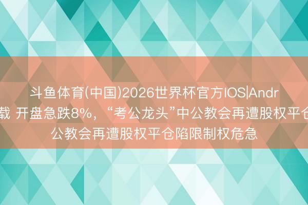 斗鱼体育(中国)2026世界杯官方IOS|Android手机app下载 开盘急跌8%,“考公龙头”中公教会再遭股权平仓陷限制权危急
