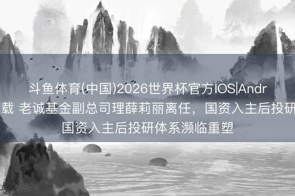 斗鱼体育(中国)2026世界杯官方IOS|Android手机app下载 老诚基金副总司理薛莉丽离任,国资入主后投研体系濒临重塑