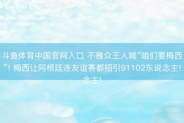 斗鱼体育中国官网入口 不雅众王人喊“咱们要梅西”! 梅西让阿根廷连友谊赛都招引91102东说念主!