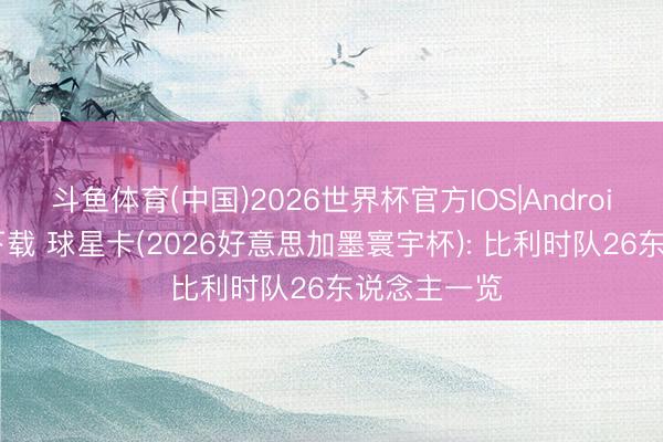 斗鱼体育(中国)2026世界杯官方IOS|Android手机app下载 球星卡(2026好意思加墨寰宇杯): 比利时队26东说念主一览