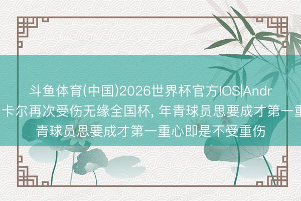 斗鱼体育(中国)2026世界杯官方IOS|Android手机app下载 卡尔再次受伤无缘全国杯, 年青球员思要成才第一重心即是不受重伤