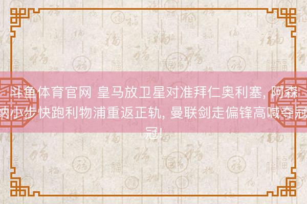 斗鱼体育官网 皇马放卫星对准拜仁奥利塞, 阿森纳小步快跑利物浦重返正轨, 曼联剑走偏锋高喊夺冠!