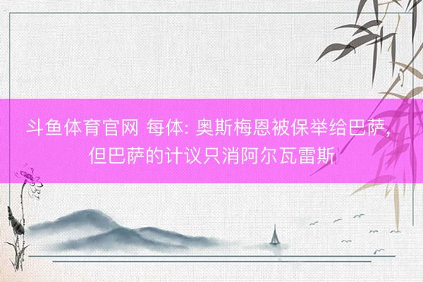 斗鱼体育官网 每体: 奥斯梅恩被保举给巴萨， 但巴萨的计议只消阿尔瓦雷斯