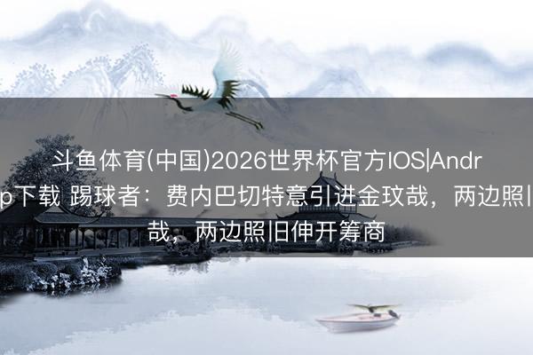 斗鱼体育(中国)2026世界杯官方IOS|Android手机app下载 踢球者:费内巴切特意引进金玟哉,两边照旧伸开筹商
