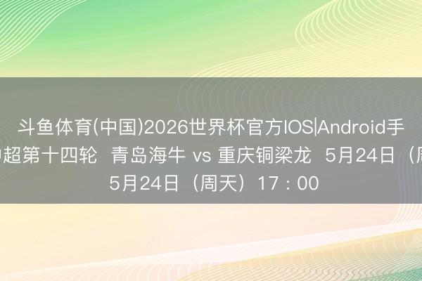 斗鱼体育(中国)2026世界杯官方IOS|Android手机app下载 中超第十四轮 青岛海牛 vs 重庆铜梁龙 5月24日(周天)17 : 00