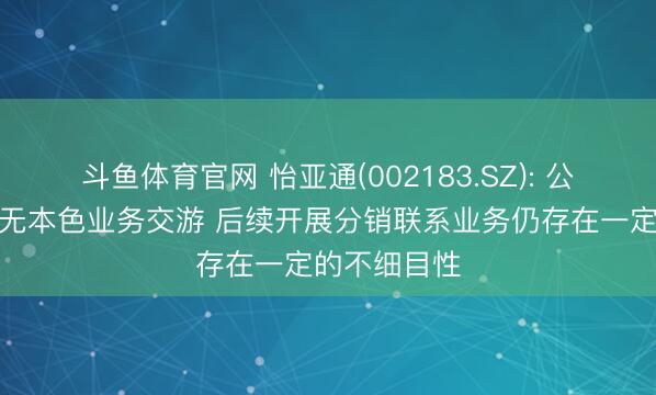 斗鱼体育官网 怡亚通(002183.SZ): 公司与英特尔无本色业务交游 后续开展分销联系业务仍存在一定的不细目性