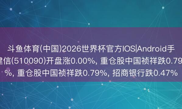 斗鱼体育(中国)2026世界杯官方IOS|Android手机app下载 背负ETF建信(510090)开盘涨0.00%, 重仓股中国祯祥跌0.79%, 招商银行跌0.47%