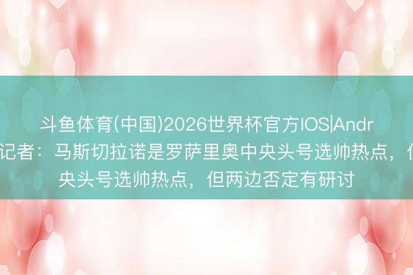 斗鱼体育(中国)2026世界杯官方IOS|Android手机app下载 记者:马斯切拉诺是罗萨里奥中央头号选帅热点,但两边否定有研讨