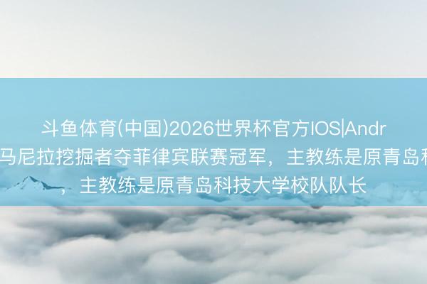 斗鱼体育(中国)2026世界杯官方IOS|Android手机app下载 马尼拉挖掘者夺菲律宾联赛冠军,主教练是原青岛科技大学校队队长