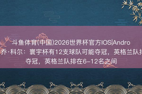 斗鱼体育(中国)2026世界杯官方IOS|Android手机app下载 乔·科尔:寰宇杯有12支球队可能夺冠,英格兰队排在6-12名之间