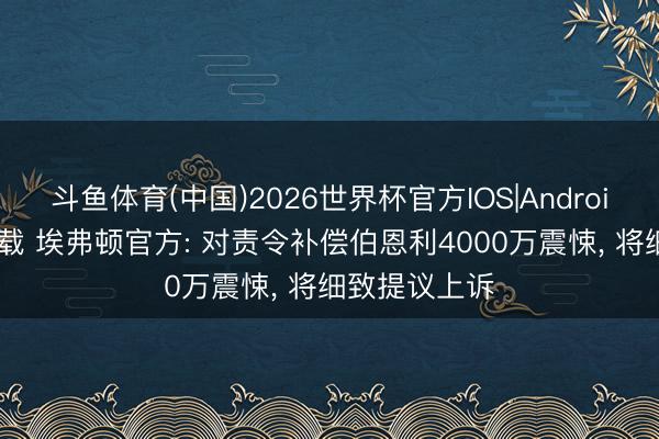 斗鱼体育(中国)2026世界杯官方IOS|Android手机app下载 埃弗顿官方: 对责令补偿伯恩利4000万震悚, 将细致提议上诉