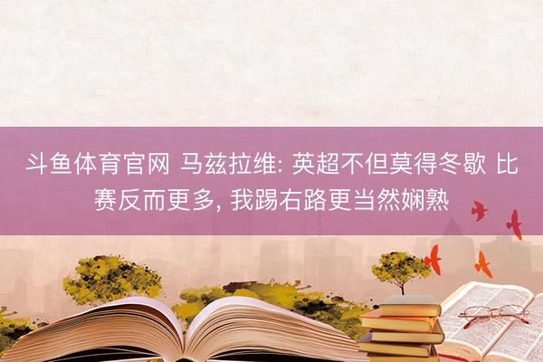 斗鱼体育官网 马兹拉维: 英超不但莫得冬歇 比赛反而更多, 我踢右路更当然娴熟