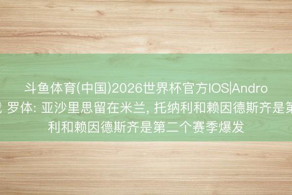 斗鱼体育(中国)2026世界杯官方IOS|Android手机app下载 罗体: 亚沙里思留在米兰, 托纳利和赖因德斯齐是第二个赛季爆发