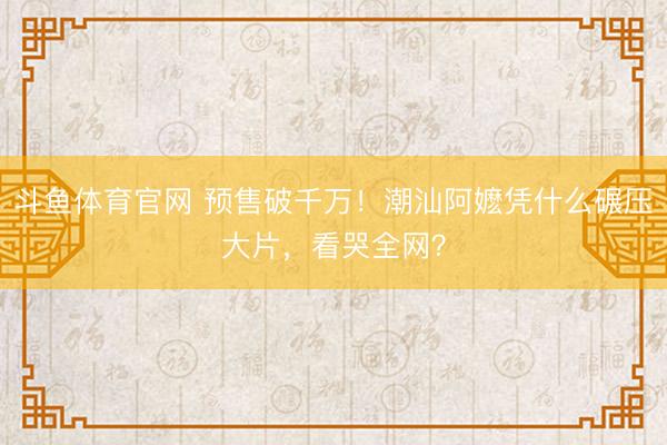 斗鱼体育官网 预售破千万!潮汕阿嬷凭什么碾压大片,看哭全网?