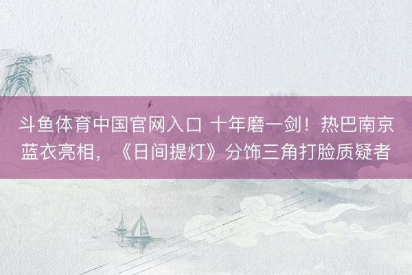 斗鱼体育中国官网入口 十年磨一剑!热巴南京蓝衣亮相,《日间提灯》分饰三角打脸质疑者