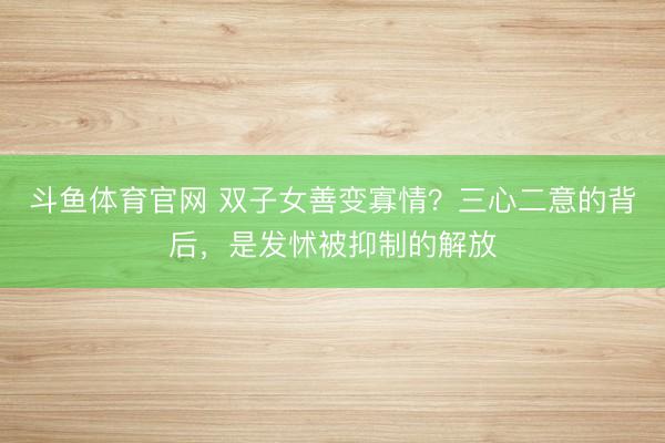 斗鱼体育官网 双子女善变寡情？三心二意的背后，是发怵被抑制的解放
