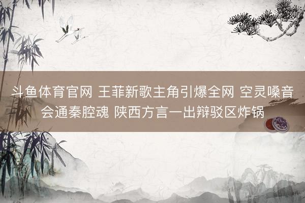 斗鱼体育官网 王菲新歌主角引爆全网 空灵嗓音会通秦腔魂 陕西方言一出辩驳区炸锅