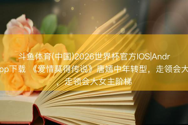 斗鱼体育(中国)2026世界杯官方IOS|Android手机app下载 《爱情莫得传说》唐嫣中年转型,走领会大女主阶梯