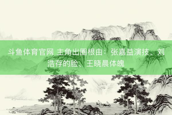 斗鱼体育官网 主角出圈根由:张嘉益演技、刘浩存的脸、王晓晨体魄