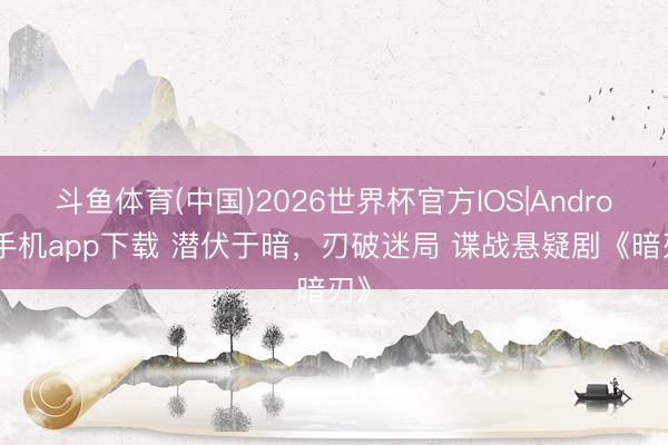 斗鱼体育(中国)2026世界杯官方IOS|Android手机app下载 潜伏于暗,刃破迷局 谍战悬疑剧《暗刃》