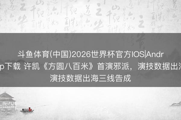 斗鱼体育(中国)2026世界杯官方IOS|Android手机app下载 许凯《方圆八百米》首演邪派，演技数据出海三线告成