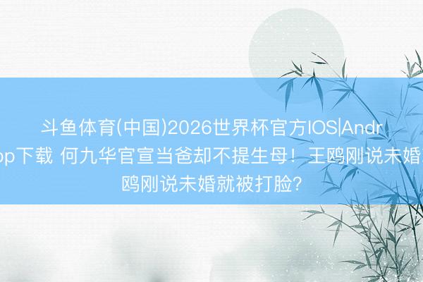 斗鱼体育(中国)2026世界杯官方IOS|Android手机app下载 何九华官宣当爸却不提生母!王鸥刚说未婚就被打脸?