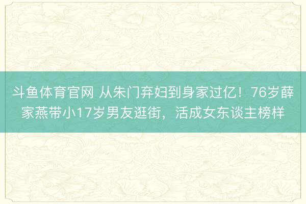 斗鱼体育官网 从朱门弃妇到身家过亿!76岁薛家燕带小17岁男友逛街,活成女东谈主榜样