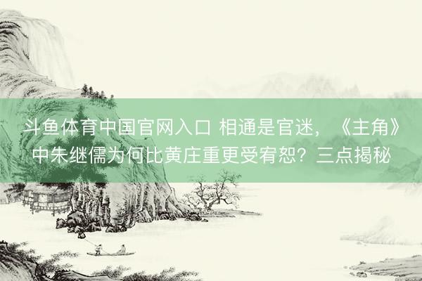斗鱼体育中国官网入口 相通是官迷,《主角》中朱继儒为何比黄庄重更受宥恕?三点揭秘