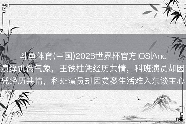 斗鱼体育(中国)2026世界杯官方IOS|Android手机app下载 同样演绎饥饿气象，王铁柱凭经历共情，科班演员却因贫窭生活难入东谈主心