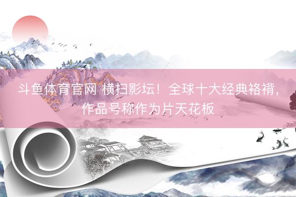 斗鱼体育官网 横扫影坛!全球十大经典袼褙,作品号称作为片天花板