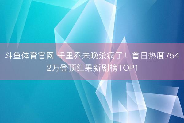 斗鱼体育官网 千里乔未晚杀疯了!首日热度7542万登顶红果新剧榜TOP1