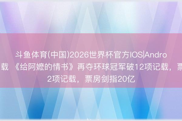 斗鱼体育(中国)2026世界杯官方IOS|Android手机app下载 《给阿嬷的情书》再夺环球冠军破12项记载,票房剑指20亿