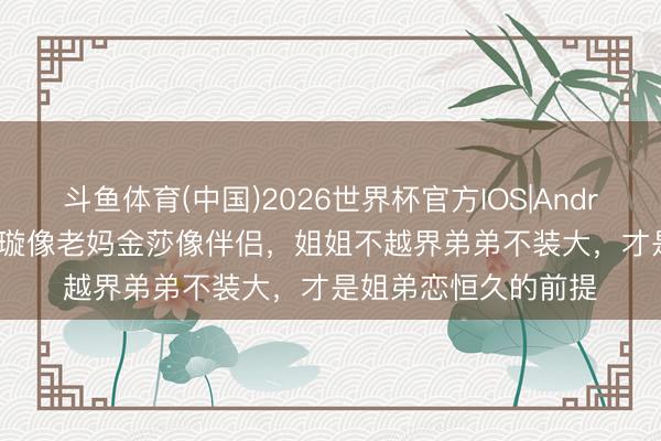 斗鱼体育(中国)2026世界杯官方IOS|Android手机app下载 董璇像老妈金莎像伴侣，姐姐不越界弟弟不装大，才是姐弟恋恒久的前提