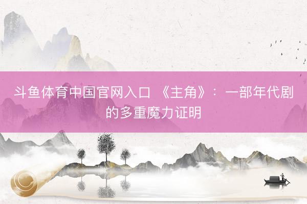 斗鱼体育中国官网入口 《主角》:一部年代剧的多重魔力证明