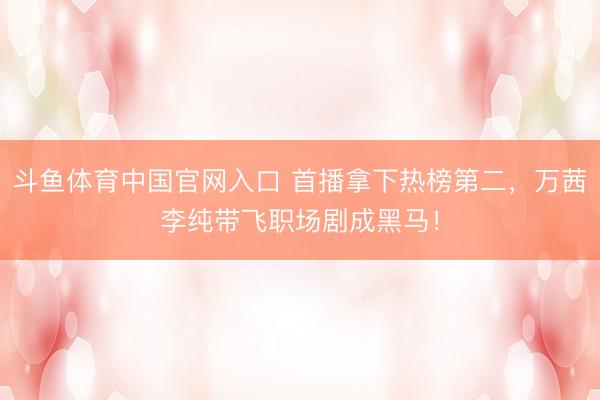 斗鱼体育中国官网入口 首播拿下热榜第二,万茜李纯带飞职场剧成黑马!