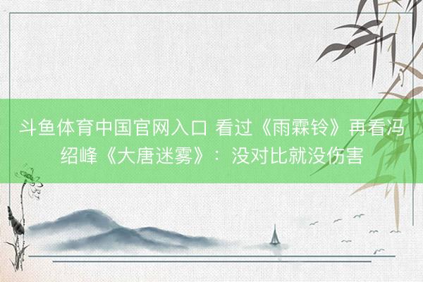 斗鱼体育中国官网入口 看过《雨霖铃》再看冯绍峰《大唐迷雾》:没对比就没伤害